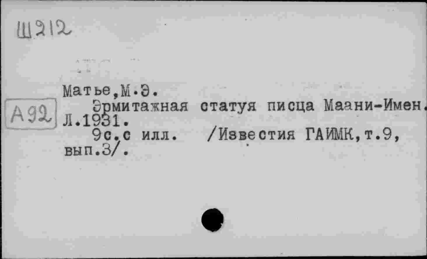 ﻿шзіг Матье,М-Э. Врмитажная статуя писца Маани-Имею ■	Л .1931. 9с.с илл. /Известия ГАИМК,т.9, вып.З/.